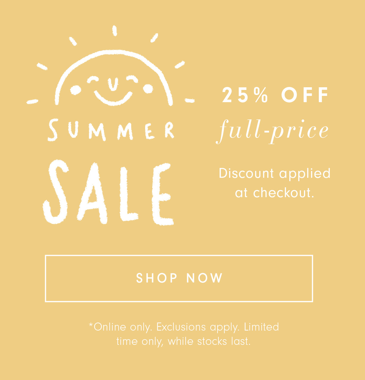  AT I SUMMER full-price Discount applied - at checkout. SHOP NOW *Online only. Exclusions apply. Limited time only, while stocks last. 