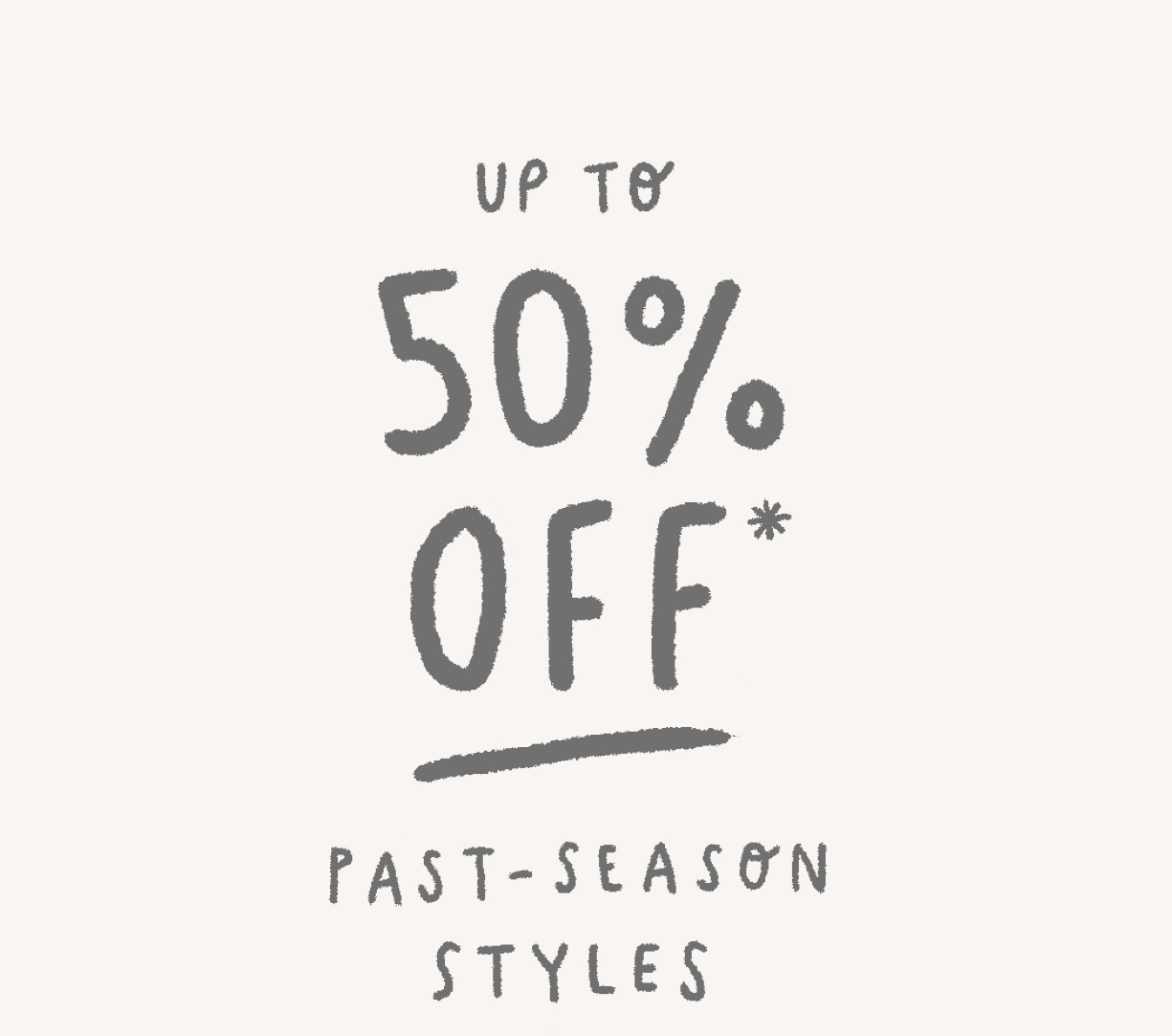 Up to 50% off past season styles! SHOP NOW UP 7 50% OFF PAST-SEASON STYLES 